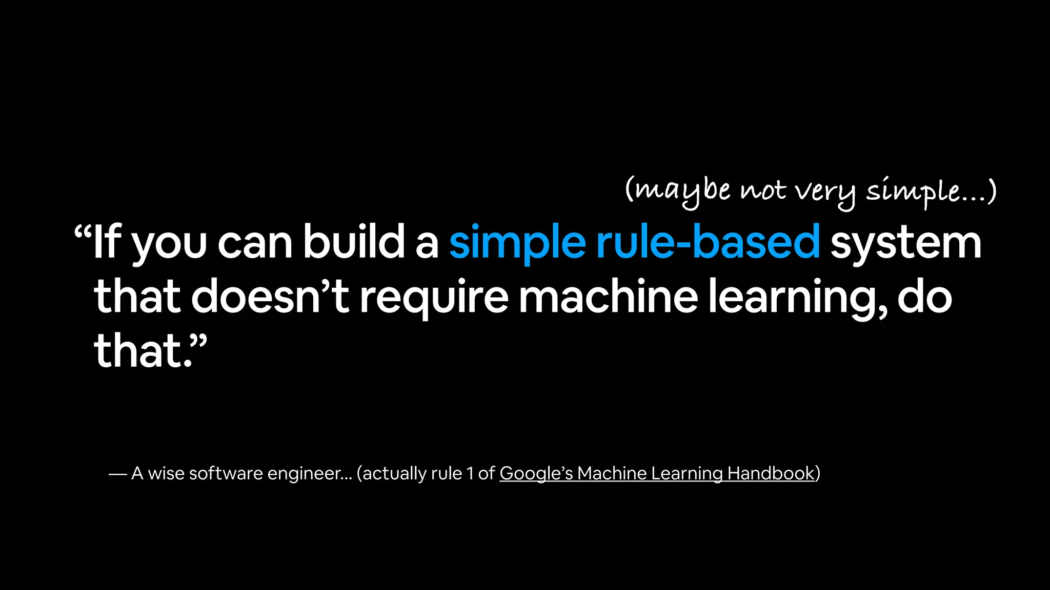 — A wise software engineer… (actually rule 1 of Google’s Machine Learning Handbook)
“If you can build a simple rule-based system
that doesn’t require machine learning, do
that.”
(maybe not very simple…)
 