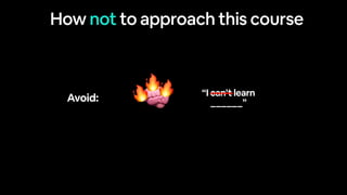 How not to approach this course
Avoid: 🧠
🔥
🔥
🔥 “I can’t learn
______”
 
