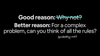 Better reason: For a complex
problem, can you think of all the rules?
(probably not)
Good reason: Why not?
 