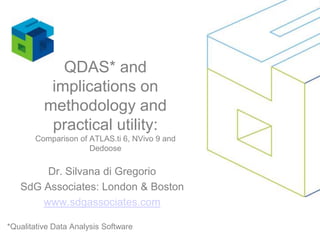 QDAS* and implications on methodology and practical utility:Comparison of ATLAS.ti 6, NVivo 9 and Dedoose Dr. Silvana di Gregorio SdG Associates: London & Boston www.sdgassociates.com *Qualitative Data Analysis Software 