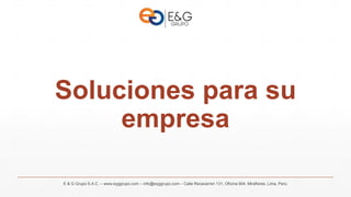 E & G Grupo S.A.C. – www.eyggrupo.com – info@eyggrupo.com – Calle Recavarren 131, Oficina 904. Miraflores, Lima, Perú.
Soluciones para su
empresa
 