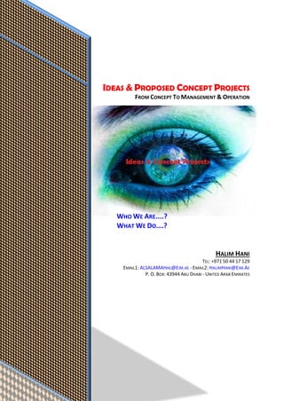 IDEAS & PROPOSED CONCEPT PROJECTS
FROM CONCEPT TO MANAGEMENT & OPERATION
WHO WE ARE....?
WHAT WE DO….?
HALIM HANI
TEL: +971 50 44 17 129
EMAIL1: ALSALAMAHAE@EIM.AE - EMAIL2: HALIMHANI@EIM.AE
P. O. BOX: 43944 ABU DHABI - UNITED ARAB EMIRATES
 