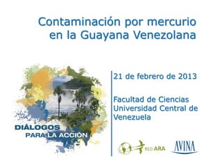 Contaminación por mercurio
  en la Guayana Venezolana


            21 de febrero de 2013


            Facultad de Ciencias
            Universidad Central de
            Venezuela
 