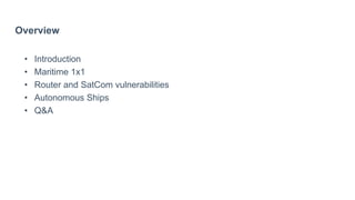 Overview
• Introduction
• Maritime 1x1
• Router and SatCom vulnerabilities
• Autonomous Ships
• Q&A
 