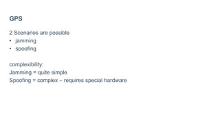 GPS
2 Scenarios are possible
• jamming
• spoofing
complexibility:
Jamming = quite simple
Spoofing = complex – requires special hardware
 