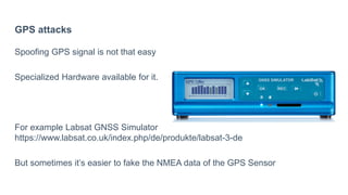 GPS attacks
Spoofing GPS signal is not that easy
Specialized Hardware available for it.
For example Labsat GNSS Simulator
https://www.labsat.co.uk/index.php/de/produkte/labsat-3-de
But sometimes it’s easier to fake the NMEA data of the GPS Sensor
 