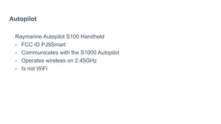 Autopilot
Raymarine Autopilot S100 Handheld
- FCC ID PJ5Smart
- Communicates with the S1000 Autopilot
- Operates wireless on 2.45GHz
- Is not WiFi
 