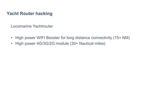 Yacht Router hacking
Locomarine Yachtrouter
• High power WIFI Booster for long distance connectivity (15+ NM)
• High power 4G/3G/2G module (30+ Nautical miles)
 