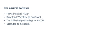 The control software
• FTP connect to router
• Download “YachtRouterGen3.xml
• The APP changes settings in the XML
• Uploaded to the Router
 