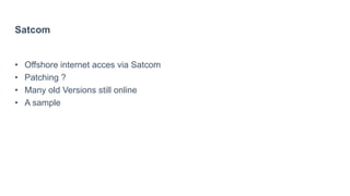 Satcom
• Offshore internet acces via Satcom
• Patching ?
• Many old Versions still online
• A sample
 