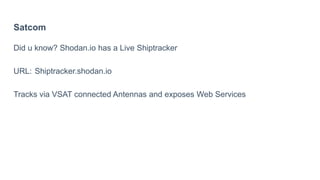 Satcom
Did u know? Shodan.io has a Live Shiptracker
URL: Shiptracker.shodan.io
Tracks via VSAT connected Antennas and exposes Web Services
 