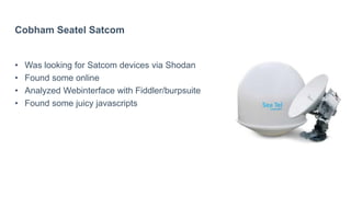 Cobham Seatel Satcom
• Was looking for Satcom devices via Shodan
• Found some online
• Analyzed Webinterface with Fiddler/burpsuite
• Found some juicy javascripts
 