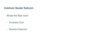 Cobham Seatel Satcom
Whats the Risk now?
- Increase Cost
- Denial of Service
 