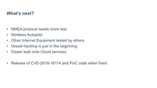 What’s next?
• NMEA protocol needs more test
• Wireless Autopilot
• Other Internet Equipment tested by others
• Vessel hacking is just in the beginning
• Closer look onto Cloud services
• Release of CVE-2018-16114 and PoC code when fixed
 