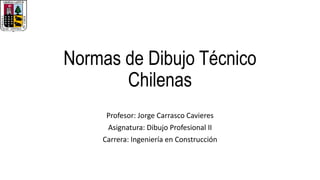 Normas de Dibujo Técnico
Chilenas
Profesor: Jorge Carrasco Cavieres
Asignatura: Dibujo Profesional II
Carrera: Ingeniería en Construcción
 