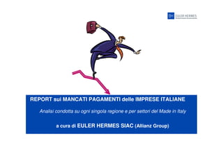 REPORT sui MANCATI PAGAMENTI delle IMPRESE ITALIANE
Analisi condotta su ogni singola regione e per settori del Made in Italy
a cura di EULER HERMES SIAC (Allianz Group)
 