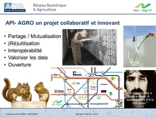 • Partage / Mutualisation
• (Ré)utilisation
• Interopérabilité
• Valoriser les data
• Ouverture
API- AGRO un projet collaboratif et innovant
Conférence API-AGRO- #APIAGRO Mercredi 10 février 2016
 