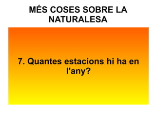 MÉS COSES SOBRE LA 
NATURALESA 
7. Quantes estacions hi ha en 
l'any? 
 