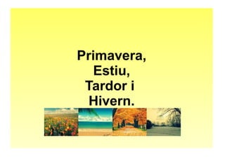 Primavera, 
Estiu, 
Tardor i 
Hivern. 
 