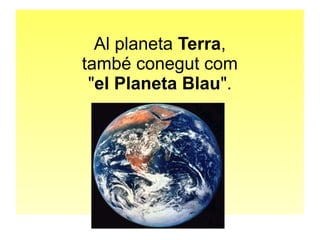 Al planeta Terra, 
també conegut com 
"el Planeta Blau". 
 