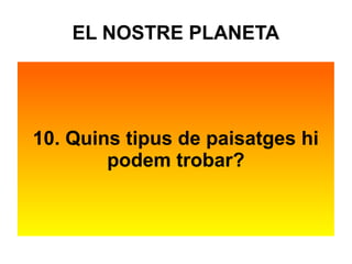 EL NOSTRE PLANETA 
10. Quins tipus de paisatges hi 
podem trobar? 
 