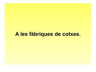 A les fàbriques de cotxes. 
 