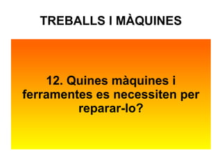 TREBALLS I MÀQUINES 
12. Quines màquines i 
ferramentes es necessiten per 
reparar-lo? 
 