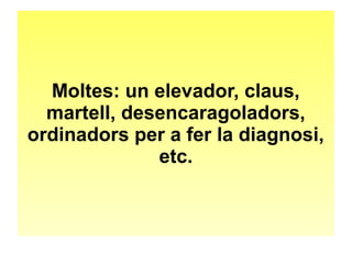 Moltes: un elevador, claus, 
martell, desencaragoladors, 
ordinadors per a fer la diagnosi, 
etc. 
 