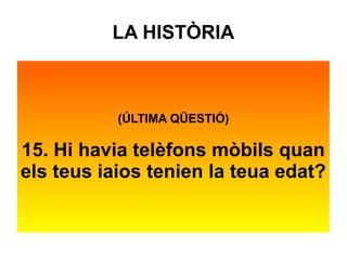 LA HISTÒRIA 
(ÚLTIMA QÜESTIÓ) 
15. Hi havia telèfons mòbils quan 
els teus iaios tenien la teua edat? 
 