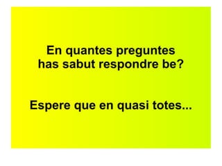 En quantes preguntes 
has sabut respondre be? 
Espere que en quasi totes... 
 