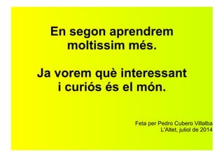 En segon aprendrem 
moltissim més. 
Ja vorem què interessant 
i curiós és el món. 
Feta per Pedro Cubero Villalba 
L'Altet, juliol de 2014 
