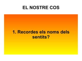 EL NOSTRE COS 
1. Recordes els noms dels 
sentits? 
 