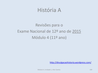 Módulo 4, Unidade 1, Vítor Santos 109
História A
Revisões para o
Exame Nacional de 12º ano de 2015
Módulo 4 (11º ano)
http://divulgacaohistoria.wordpress.com/
 