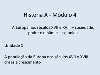 História A - Módulo 4
A Europa nos séculos XVII e XVIII – sociedade,
poder e dinâmicas coloniais
Unidade 1
A população da Europa nos séculos XVII e XVIII:
crises e crescimento
 