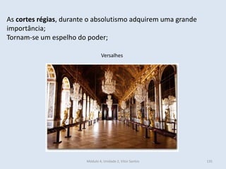 Módulo 4, Unidade 2, Vítor Santos 135
As cortes régias, durante o absolutismo adquirem uma grande
importância;
Tornam-se um espelho do poder;
Versalhes
 