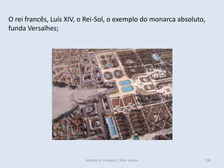 Módulo 4, Unidade 2, Vítor Santos 136
O rei francês, Luís XIV, o Rei-Sol, o exemplo do monarca absoluto,
funda Versalhes;
 