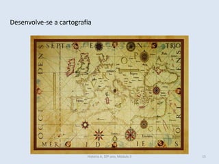 Desenvolve-se a cartografia
História A, 10º ano, Mòdulo 3 15
 