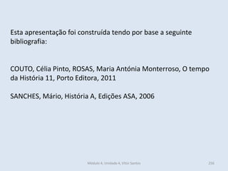 Esta apresentação foi construída tendo por base a seguinte
bibliografia:
COUTO, Célia Pinto, ROSAS, Maria Antónia Monterroso, O tempo
da História 11, Porto Editora, 2011
SANCHES, Mário, História A, Edições ASA, 2006
Módulo 4, Unidade 4, Vítor Santos 256
 
