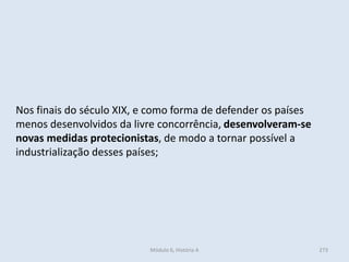 Módulo 6, História A 273
Nos finais do século XIX, e como forma de defender os países
menos desenvolvidos da livre concorrência, desenvolveram-se
novas medidas protecionistas, de modo a tornar possível a
industrialização desses países;
 
