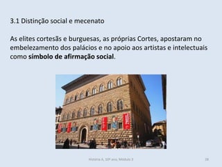 3.1 Distinção social e mecenato
As elites cortesãs e burguesas, as próprias Cortes, apostaram no
embelezamento dos palácios e no apoio aos artistas e intelectuais
como símbolo de afirmação social.
História A, 10º ano, Módulo 3 28
 