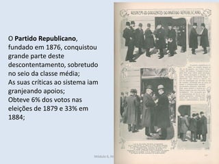 Módulo 6, História A 359
O Partido Republicano,
fundado em 1876, conquistou
grande parte deste
descontentamento, sobretudo
no seio da classe média;
As suas críticas ao sistema iam
granjeando apoios;
Obteve 6% dos votos nas
eleições de 1879 e 33% em
1884;
 