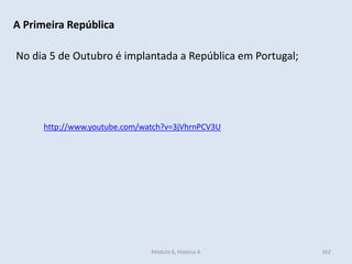 Módulo 6, História A 362
A Primeira República
No dia 5 de Outubro é implantada a República em Portugal;
http://www.youtube.com/watch?v=3jVhrnPCV3U
 