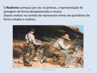 Módulo 6, História A 387
O Realismo começou por ser, na pintura, a representação de
paisagens de forma desapaixonada e neutra;
Depois evoluiu no sentido de representar temas do quotidiano de
forma simples e realista;
 