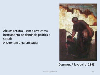 Módulo 6, História A 390
Alguns artistas usam a arte como
instrumento de denúncia política e
social;
A Arte tem uma utilidade;
Daumier, A lavadeira, 1863
 