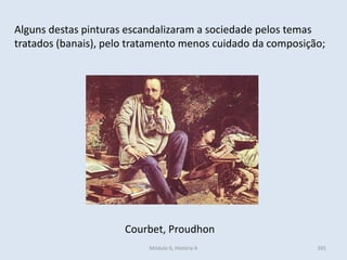 Módulo 6, História A 391
Alguns destas pinturas escandalizaram a sociedade pelos temas
tratados (banais), pelo tratamento menos cuidado da composição;
Courbet, Proudhon
 