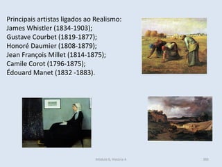 Módulo 6, História A 393
Principais artistas ligados ao Realismo:
James Whistler (1834-1903);
Gustave Courbet (1819-1877);
Honoré Daumier (1808-1879);
Jean François Millet (1814-1875);
Camile Corot (1796-1875);
Édouard Manet (1832 -1883).
 