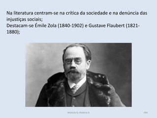 Módulo 6, História A 394
Na literatura centram-se na crítica da sociedade e na denúncia das
injustiças sociais;
Destacam-se Émile Zola (1840-1902) e Gustave Flaubert (1821-
1880);
 