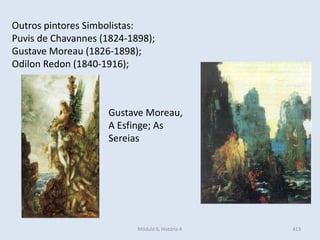 Módulo 6, História A 413
Outros pintores Simbolistas:
Puvis de Chavannes (1824-1898);
Gustave Moreau (1826-1898);
Odilon Redon (1840-1916);
Gustave Moreau,
A Esfinge; As
Sereias
 