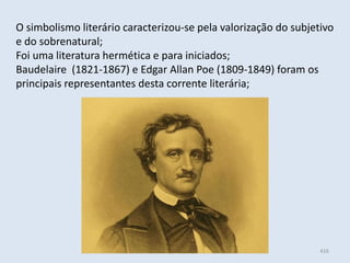 Módulo 6, História A 416
O simbolismo literário caracterizou-se pela valorização do subjetivo
e do sobrenatural;
Foi uma literatura hermética e para iniciados;
Baudelaire (1821-1867) e Edgar Allan Poe (1809-1849) foram os
principais representantes desta corrente literária;
 