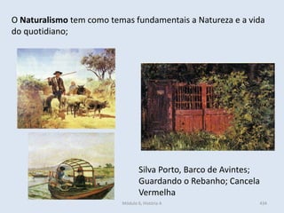 Módulo 6, História A 434
O Naturalismo tem como temas fundamentais a Natureza e a vida
do quotidiano;
Silva Porto, Barco de Avintes;
Guardando o Rebanho; Cancela
Vermelha
 
